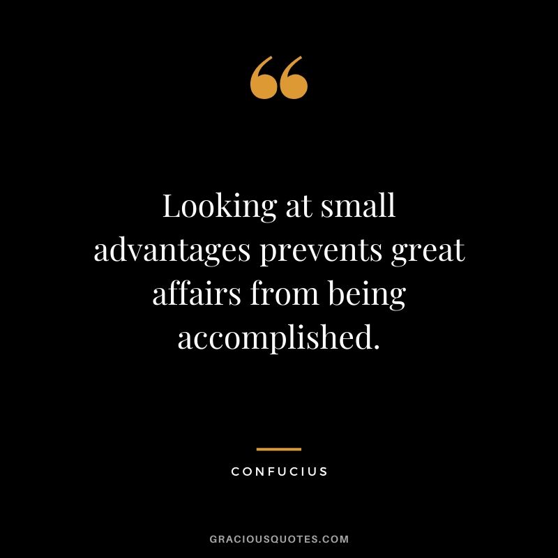 Looking at small advantages prevents great affairs from being accomplished.