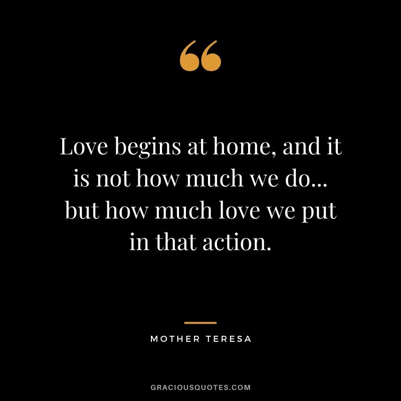 Love begins at home, and it is not how much we do... but how much love we put in that action.