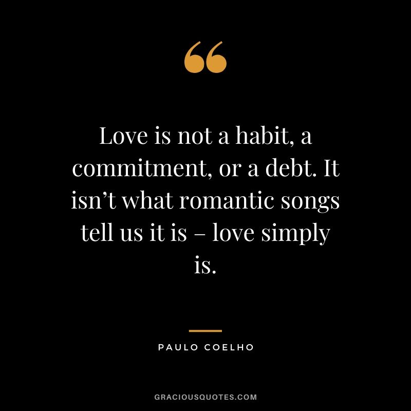 Love is not a habit, a commitment, or a debt. It isn’t what romantic songs tell us it is – love simply is.