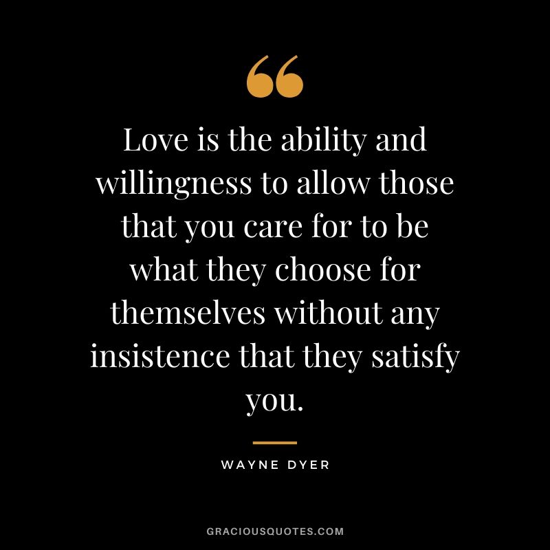 Love is the ability and willingness to allow those that you care for to be what they choose for themselves without any insistence that they satisfy you.