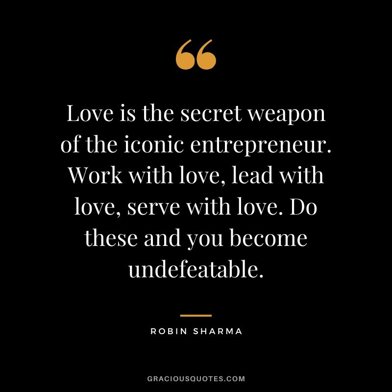 Love is the secret weapon of the iconic entrepreneur. Work with love, lead with love, serve with love. Do these and you become undefeatable.