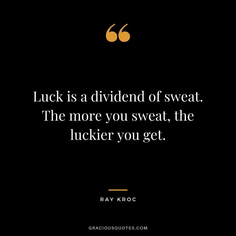Luck is a dividend of sweat. The more you sweat, the luckier you get.