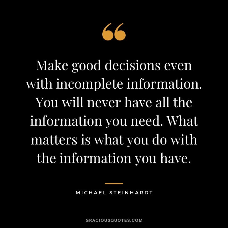 Make good decisions even with incomplete information. You will never have all the information you need. What matters is what you do with the information you have.