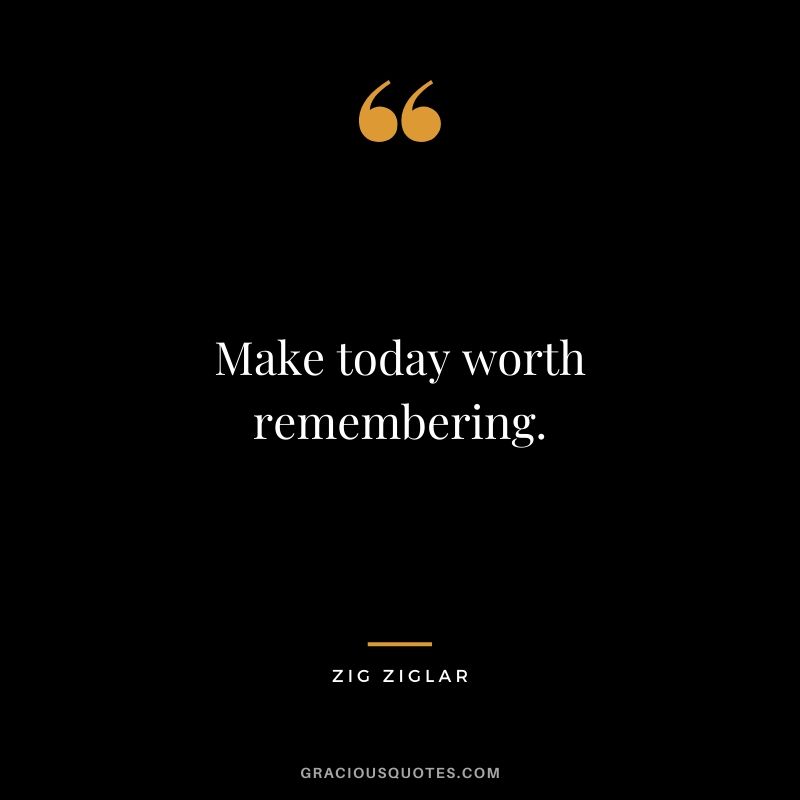Make today worth remembering.