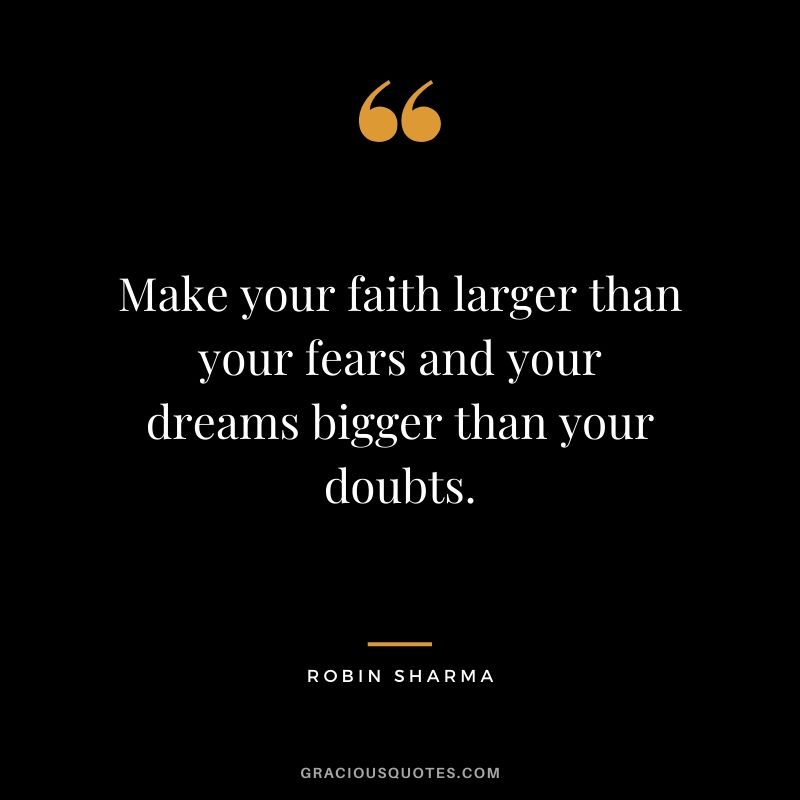 Make your faith larger than your fears and your dreams bigger than your doubts.