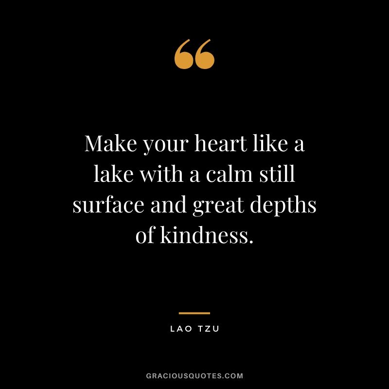 Make your heart like a lake with a calm still surface and great depths of kindness.