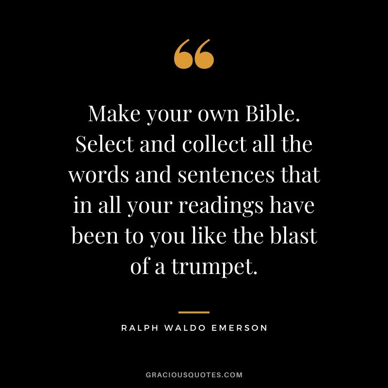 Make your own Bible. Select and collect all the words and sentences that in all your readings have been to you like the blast of a trumpet.