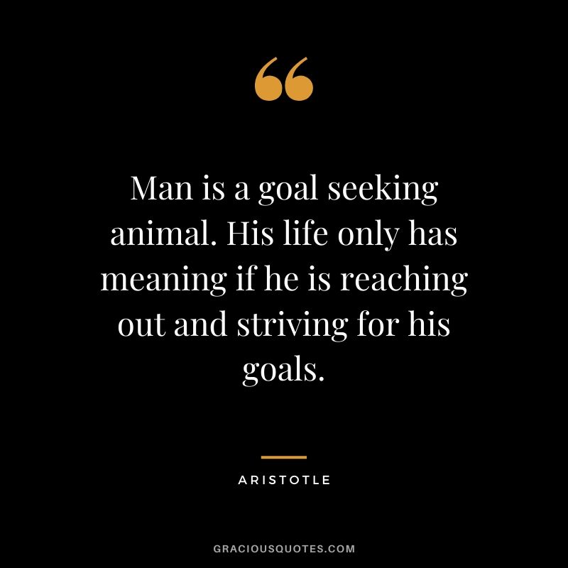 Man is a goal seeking animal. His life only has meaning if he is reaching out and striving for his goals.