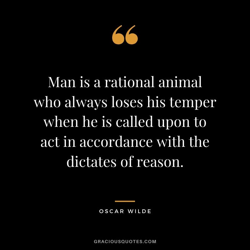 Man is a rational animal who always loses his temper when he is called upon to act in accordance with the dictates of reason.