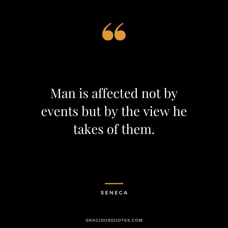 Man is affected not by events but by the view he takes of them.