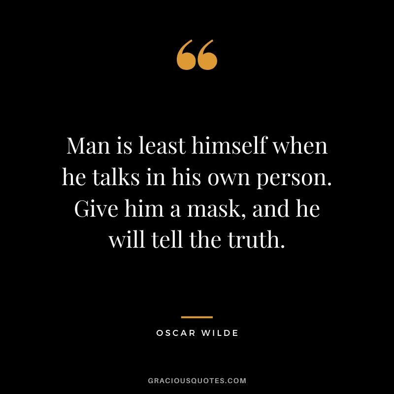 Man is least himself when he talks in his own person. Give him a mask, and he will tell the truth.