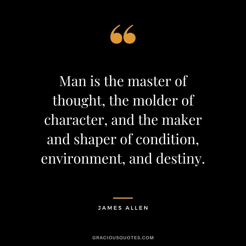 Man is the master of thought, the molder of character, and the maker and shaper of condition, environment, and destiny.
