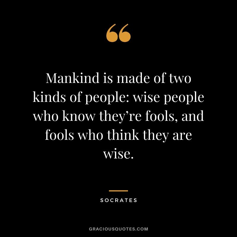 Mankind is made of two kinds of people: wise people who know they’re fools, and fools who think they are wise.