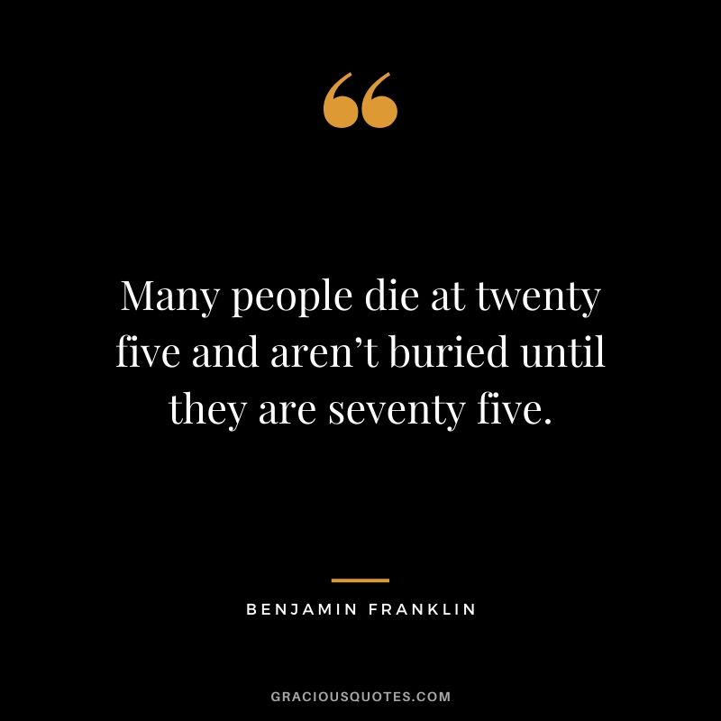 Many people die at twenty five and aren’t buried until they are seventy five.