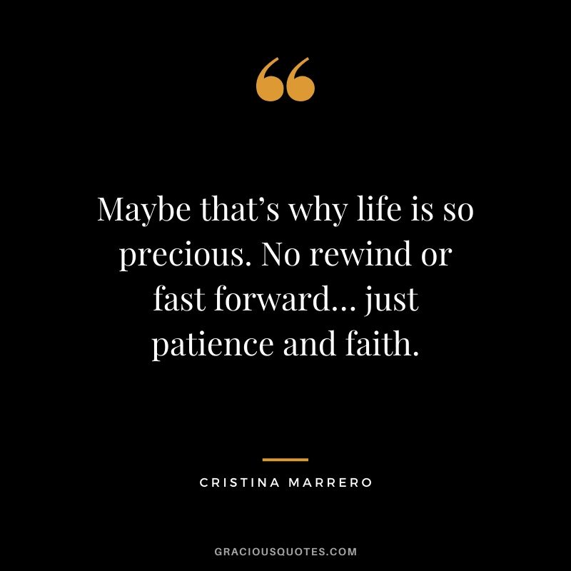 Maybe that’s why life is so precious. No rewind or fast forward… just patience and faith. - Cristina Marrero