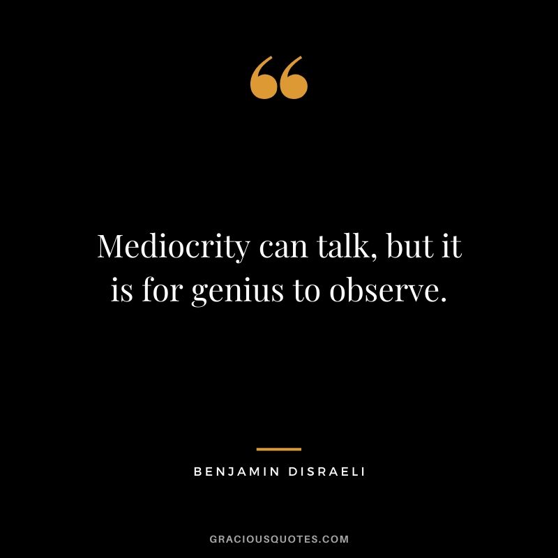 Mediocrity can talk, but it is for genius to observe.