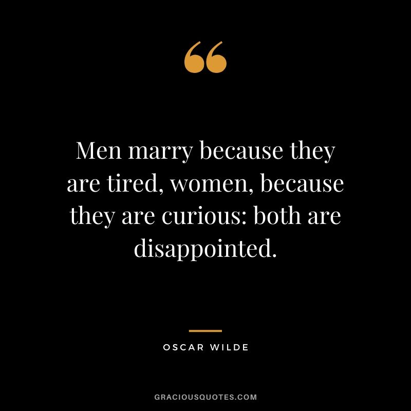 Men marry because they are tired, women, because they are curious - both are disappointed.