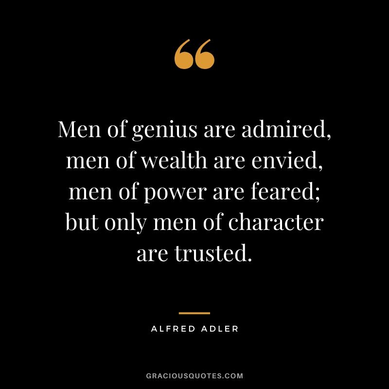 Men of genius are admired, men of wealth are envied, men of power are feared; but only men of character are trusted. - Alfred Adler