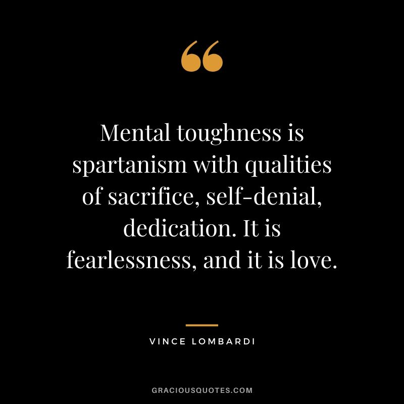 Mental toughness is spartanism with qualities of sacrifice, self-denial, dedication. It is fearlessness, and it is love.