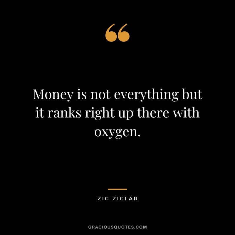 Money is not everything but it ranks right up there with oxygen.