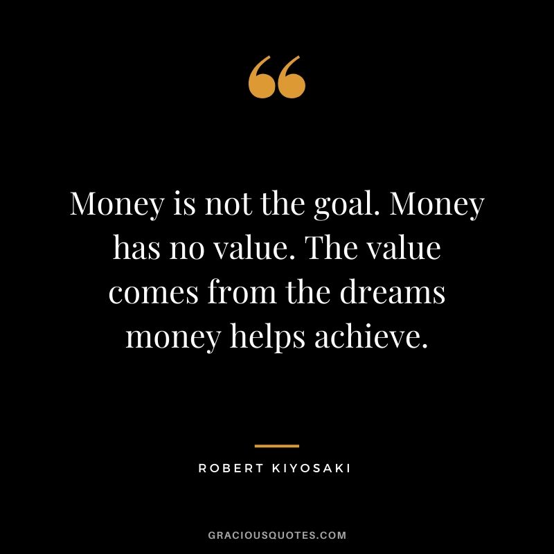 Money is not the goal. Money has no value. The value comes from the dreams money helps achieve.