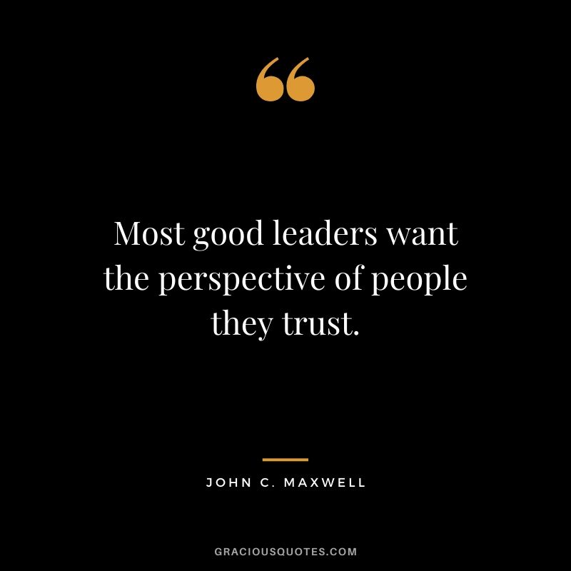 Most good leaders want the perspective of people they trust.
