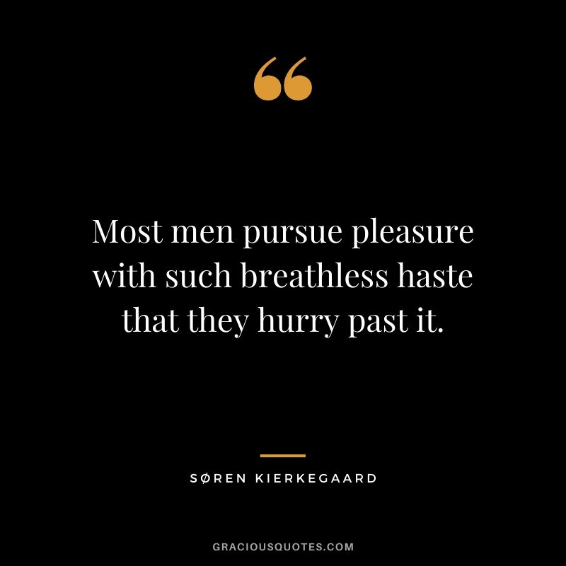 Most men pursue pleasure with such breathless haste that they hurry past it. - Søren Kierkegaard