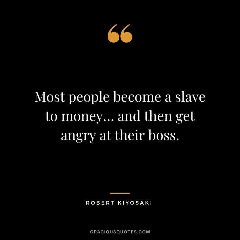 Most people become a slave to money… and then get angry at their boss.