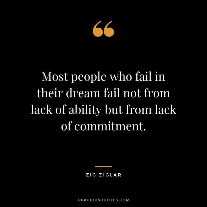 Most people who fail in their dream fail not from lack of ability but from lack of commitment.