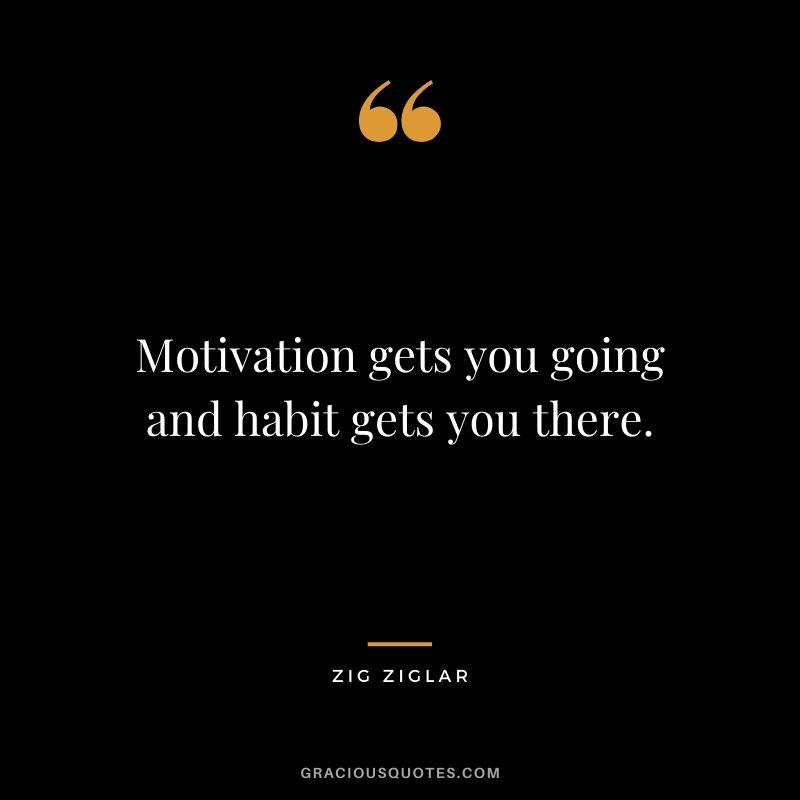 Motivation gets you going and habit gets you there.