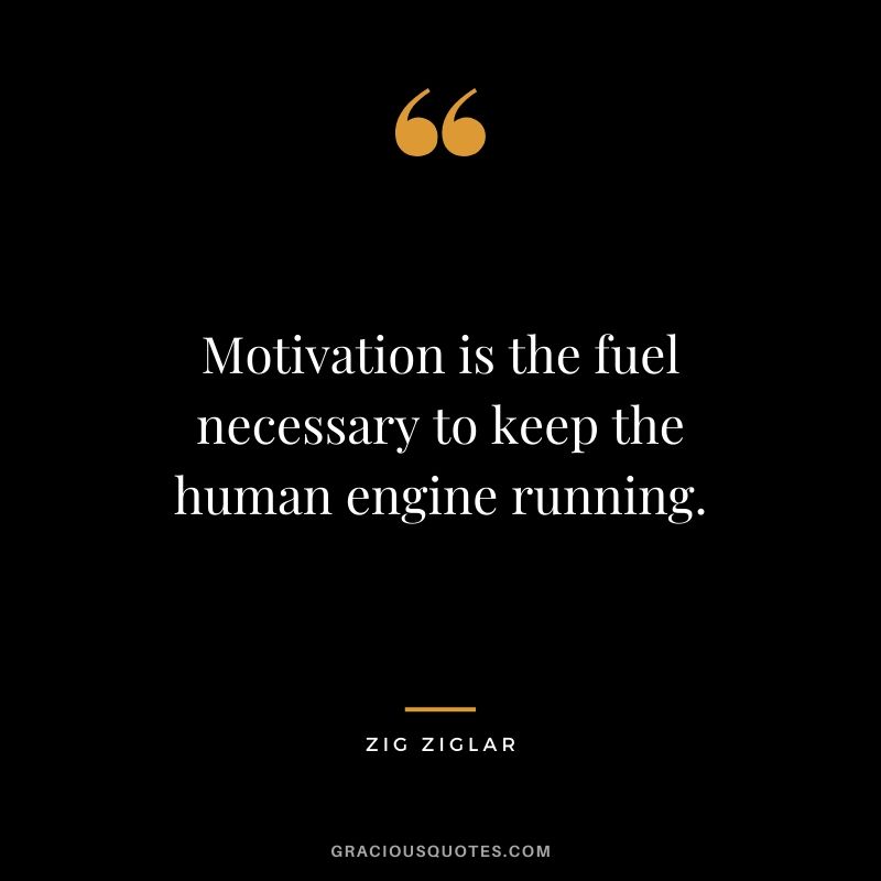 Motivation is the fuel necessary to keep the human engine running.