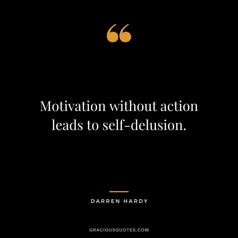 Motivation without action leads to self-delusion.
