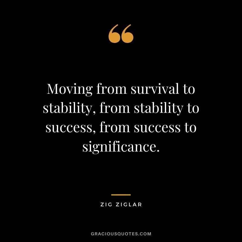 Moving from survival to stability, from stability to success, from success to significance.