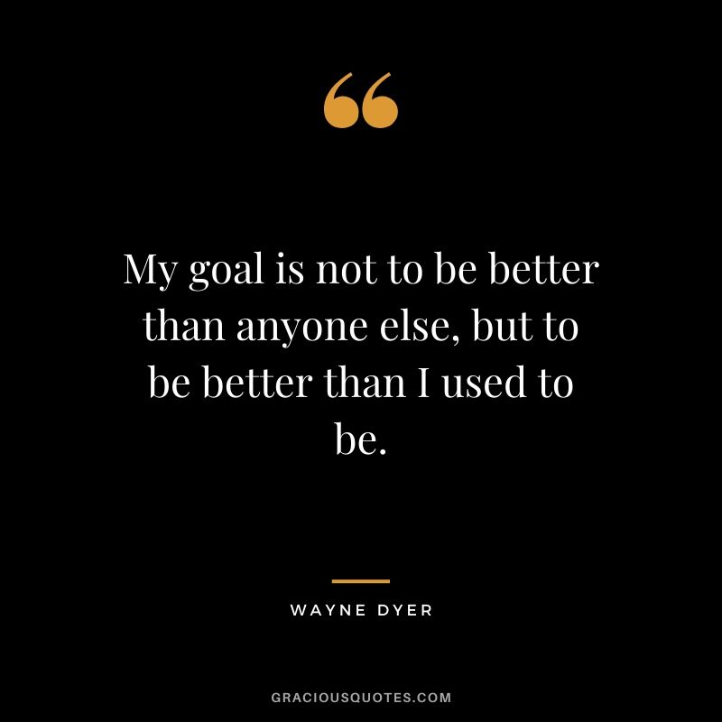 My goal is not to be better than anyone else, but to be better than I used to be.
