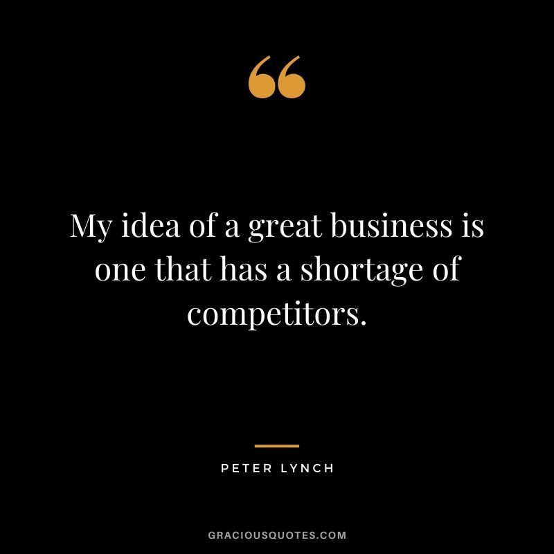 My idea of a great business is one that has a shortage of competitors.