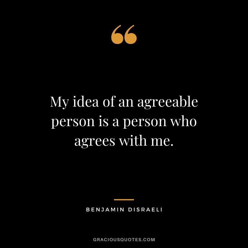 My idea of an agreeable person is a person who agrees with me.