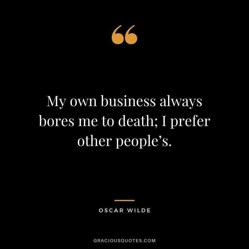 My own business always bores me to death; I prefer other people’s.