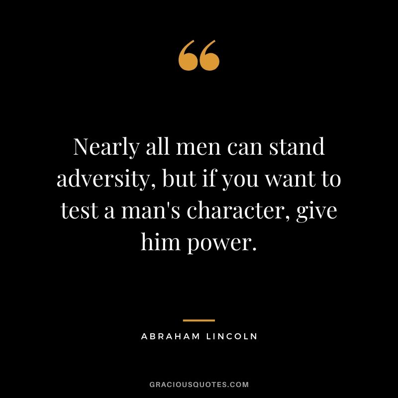 Nearly all men can stand adversity, but if you want to test a man's character, give him power. - Abraham Lincoln