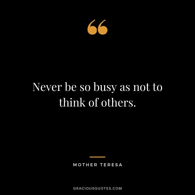 Never be so busy as not to think of others.