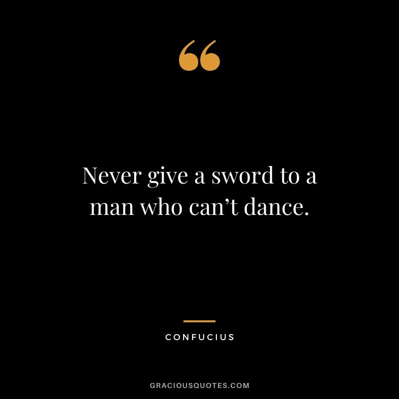 Never give a sword to a man who can’t dance.