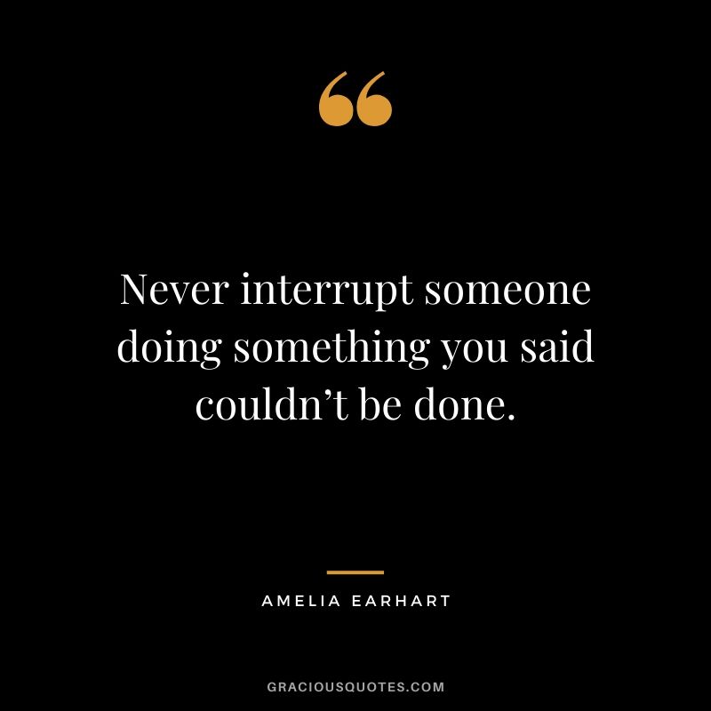 Never interrupt someone doing something you said couldn’t be done.