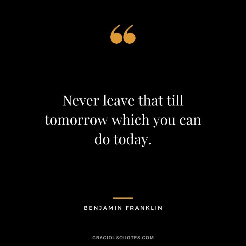 Never leave that till tomorrow which you can do today.