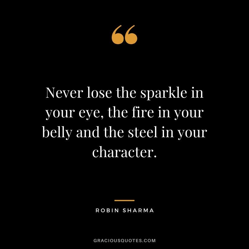 Never lose the sparkle in your eye, the fire in your belly and the steel in your character.