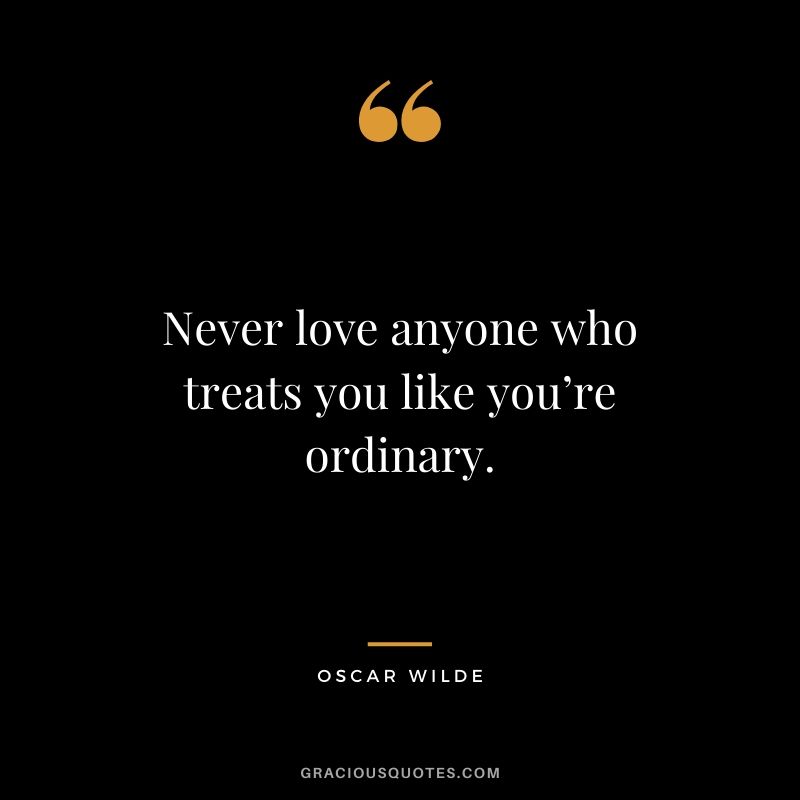 Never love anyone who treats you like you’re ordinary.