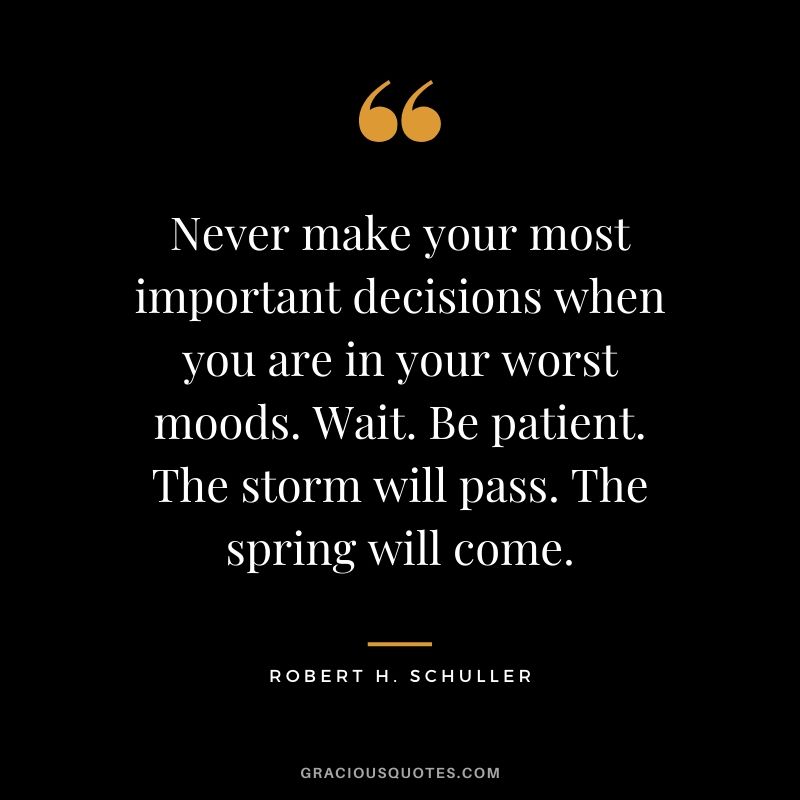 Never make your most important decisions when you are in your worst moods. Wait. Be patient. The storm will pass. The spring will come. - Robert H. Schuller