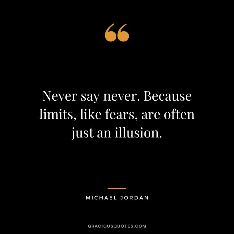 Never say never. Because limits, like fears, are often just an illusion.