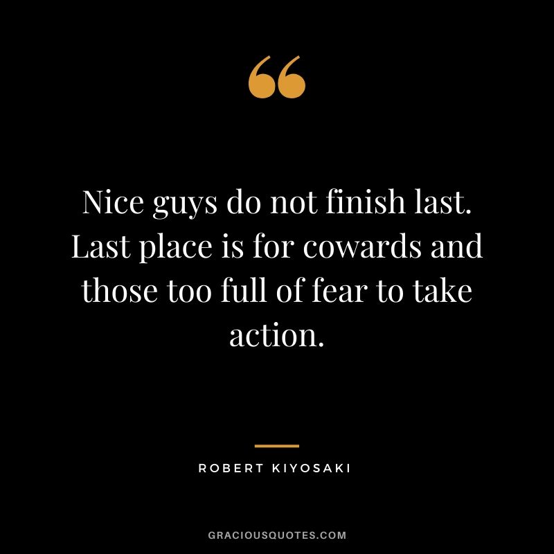 Nice guys do not finish last. Last place is for cowards and those too full of fear to take action.