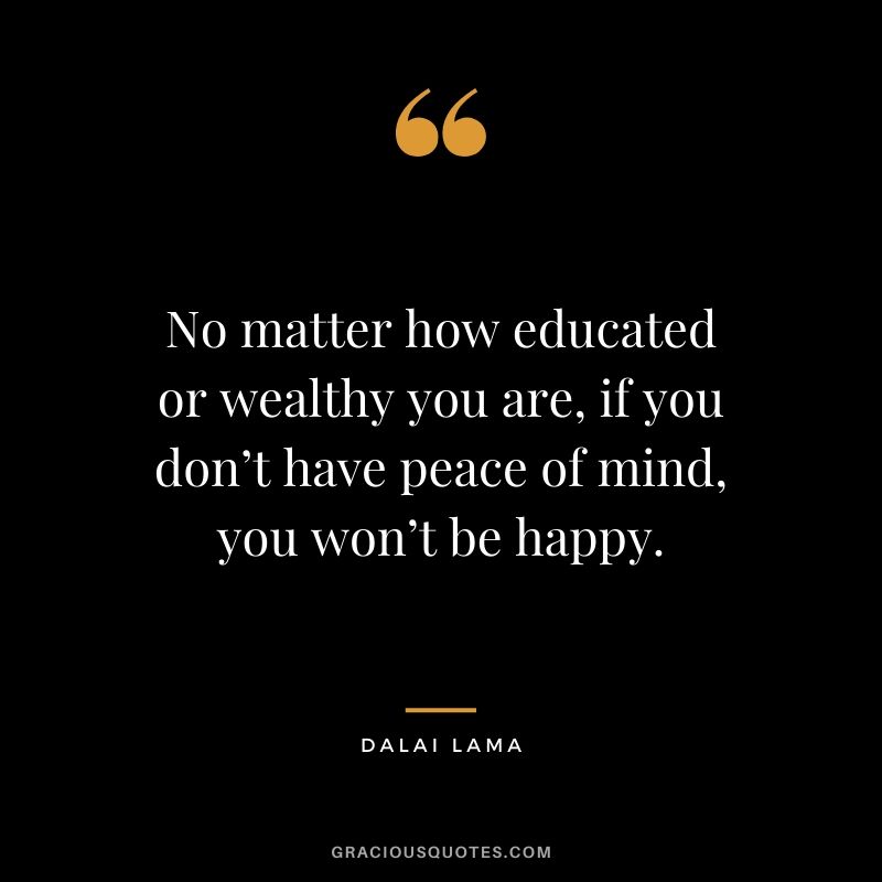 No matter how educated or wealthy you are, if you don’t have peace of mind, you won’t be happy.