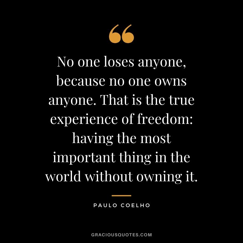 No one loses anyone, because no one owns anyone. That is the true experience of freedom: having the most important thing in the world without owning it.