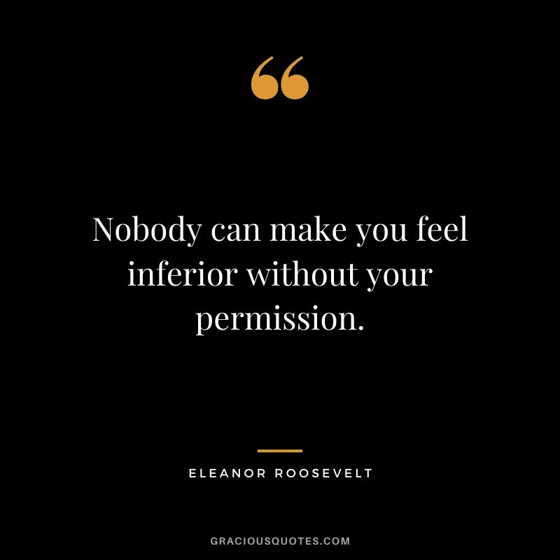 Nobody can make you feel inferior without your permission. - Eleanor Roosevelt